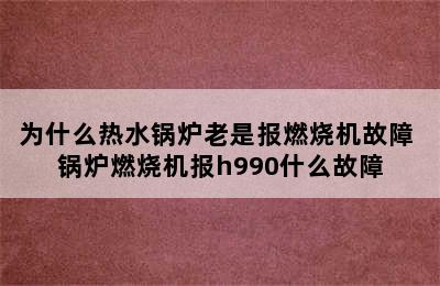 为什么热水锅炉老是报燃烧机故障 锅炉燃烧机报h990什么故障